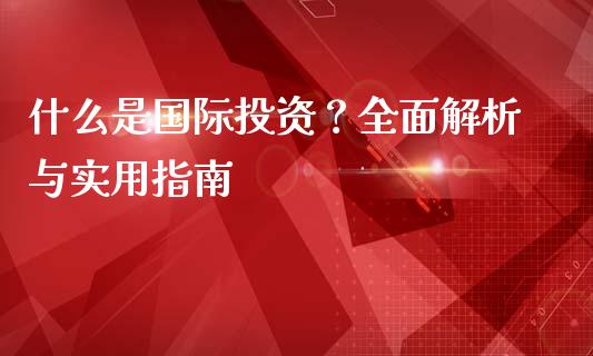 什么是国际投资？全面解析与实用指南_https://cj007.lansai.wang_全球市场_第1张