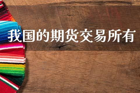 我国的期货交易所有_https://cj007.lansai.wang_期货开户_第1张