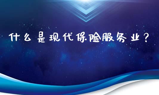 什么是现代保险服务业？_https://cj007.lansai.wang_财经新闻_第1张