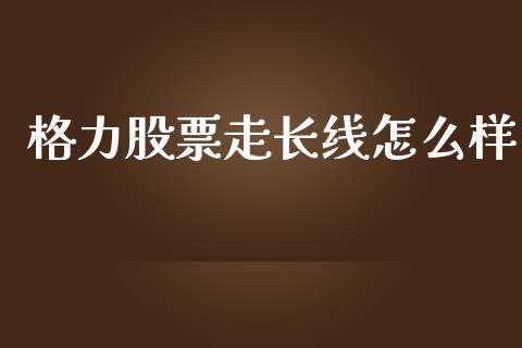 格力股票走长线怎么样_https://cj007.lansai.wang_债券资讯_第1张