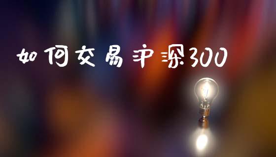 如何交易沪深300_https://cj007.lansai.wang_债券资讯_第1张