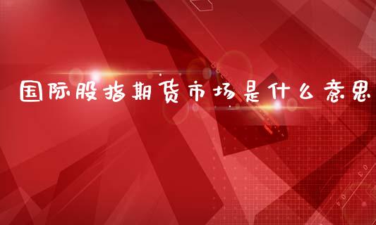 国际股指期货市场是什么意思_https://cj007.lansai.wang_全球市场_第1张