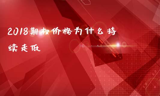 2018期权价格为什么持续走低_https://cj007.lansai.wang_外汇交易_第1张