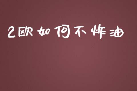 2欧如何不炸油_https://cj007.lansai.wang_全球市场_第1张