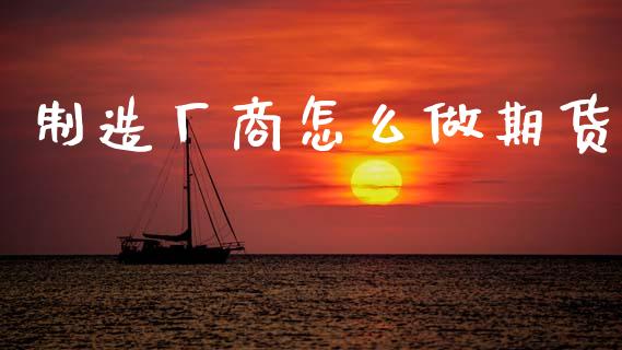 制造厂商怎么做期货_https://cj007.lansai.wang_外汇交易_第1张