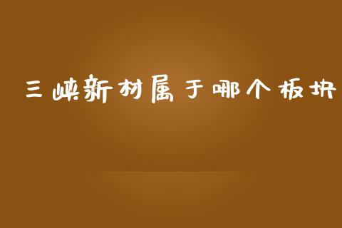 三峡新材属于哪个板块_https://cj007.lansai.wang_外汇交易_第1张