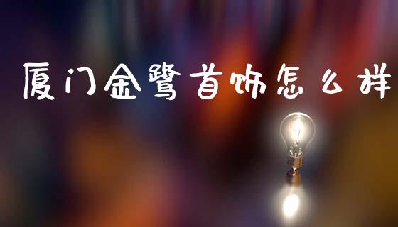 厦门金鹭首饰怎么样_https://cj007.lansai.wang_财经新闻_第1张