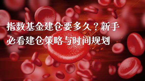 指数基金建仓要多久？新手必看建仓策略与时间规划_https://cj007.lansai.wang_期货开户_第1张