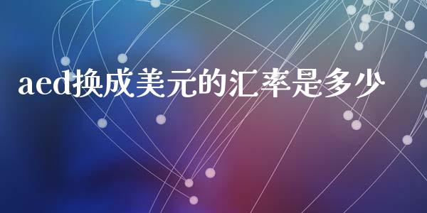 aed换成美元的汇率是多少_https://cj007.lansai.wang_债券资讯_第1张