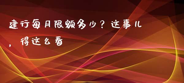 建行每月限额多少？这事儿，得这么看_https://cj007.lansai.wang_财经新闻_第1张
