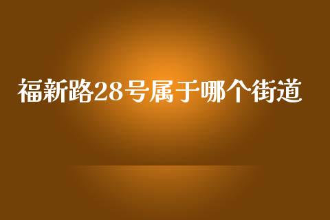 福新路28号属于哪个街道_https://cj007.lansai.wang_财经新闻_第1张