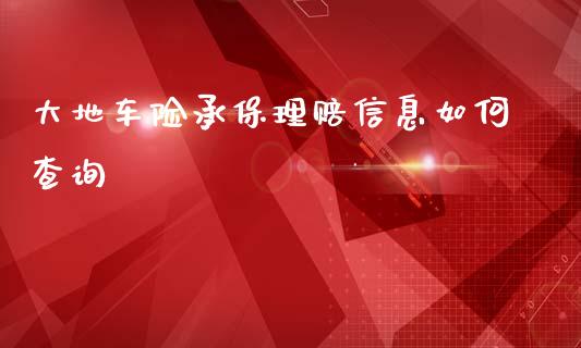 大地车险承保理赔信息如何查询_https://cj007.lansai.wang_全球市场_第1张