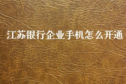 江苏银行企业手机怎么开通_https://cj007.lansai.wang_财经新闻_第1张