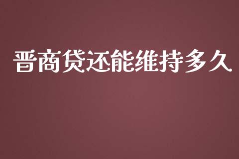 晋商贷还能维持多久_https://cj007.lansai.wang_债券资讯_第1张