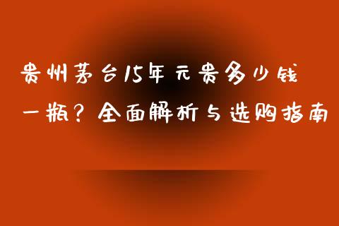 贵州茅台15年元贵多少钱一瓶？全面解析与选购指南_https://cj007.lansai.wang_期货开户_第1张
