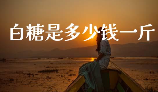 白糖是多少钱一斤_https://cj007.lansai.wang_全球市场_第1张