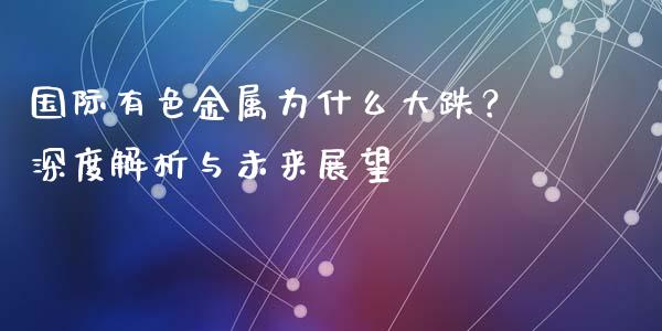 国际有色金属为什么大跌？深度解析与未来展望_https://cj007.lansai.wang_期货开户_第1张