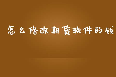 怎么修改期货软件的钱_https://cj007.lansai.wang_金融监管_第1张