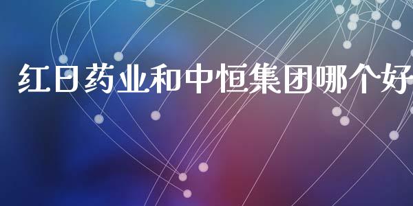 红日药业和中恒集团哪个好_https://cj007.lansai.wang_财经新闻_第1张