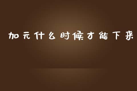 加元什么时候才能下来_https://cj007.lansai.wang_全球市场_第1张