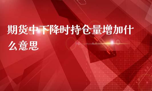期货中下降时持仓量增加什么意思_https://cj007.lansai.wang_期货开户_第1张
