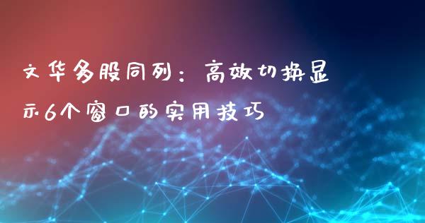 文华多股同列:高效切换显示6个窗口的实用技巧_金融监管_第1张_期货开户_金融监管_外汇交易_债券资讯_全球市场_财经新闻 文华多股同列:高效切换显示6个窗口的实用技巧_https://cj007.lansai.wang_金融监管_第1张
