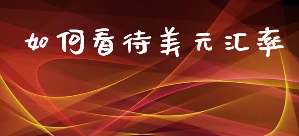 如何看待美元汇率_https://cj007.lansai.wang_全球市场_第1张