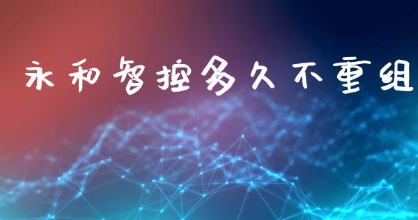 永和智控多久不重组_https://cj007.lansai.wang_期货开户_第1张