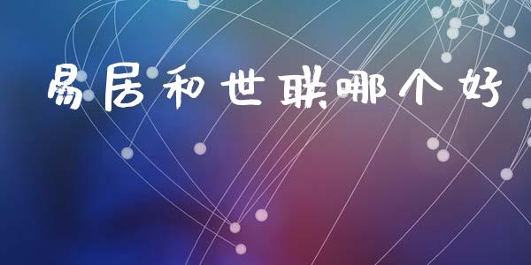 易居和世联哪个好_https://cj007.lansai.wang_全球市场_第1张