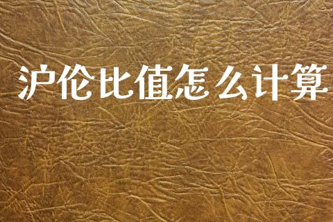 沪伦比值怎么计算_https://cj007.lansai.wang_金融监管_第1张