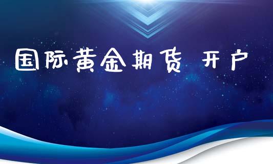 国际黄金期货 开户_https://cj007.lansai.wang_期货开户_第1张