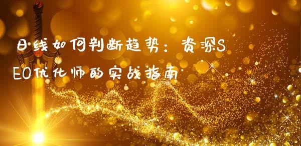 日线如何判断趋势：资深SEO优化师的实战指南_https://cj007.lansai.wang_金融监管_第1张