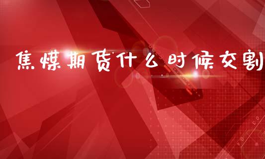 焦煤期货什么时候交割_https://cj007.lansai.wang_全球市场_第1张
