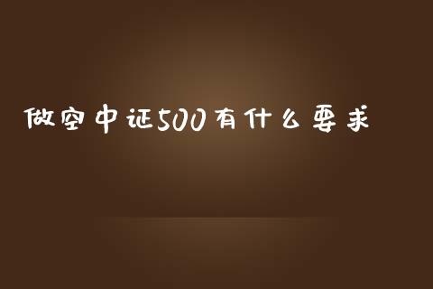做空中证500有什么要求_https://cj007.lansai.wang_财经新闻_第1张