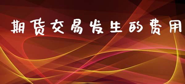 期货交易发生的费用_https://cj007.lansai.wang_债券资讯_第1张