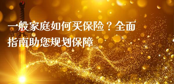 一般家庭如何买保险？全面指南助您规划保障_https://cj007.lansai.wang_全球市场_第1张