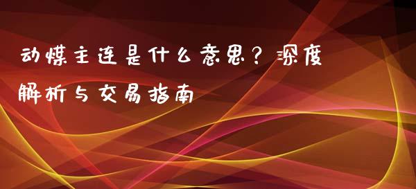 动煤主连是什么意思？深度解析与交易指南_https://cj007.lansai.wang_债券资讯_第1张
