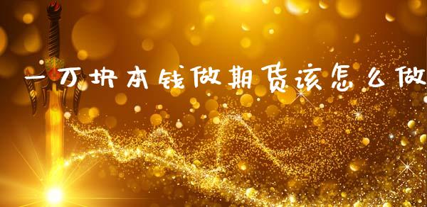 一万块本钱做期货该怎么做_https://cj007.lansai.wang_期货开户_第1张