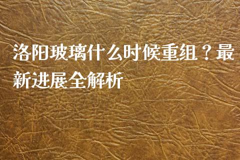 洛阳玻璃什么时候重组？最新进展全解析_https://cj007.lansai.wang_期货开户_第1张