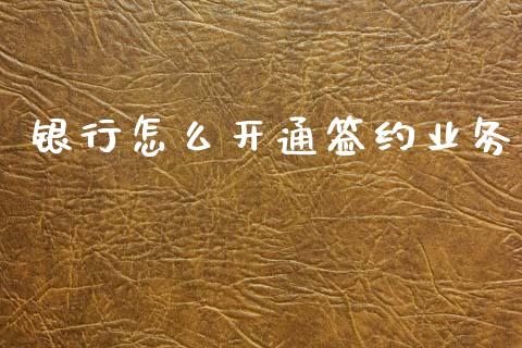 银行怎么开通签约业务_https://cj007.lansai.wang_财经新闻_第1张