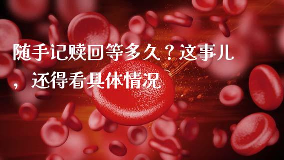 随手记赎回等多久？这事儿，还得看具体情况_https://cj007.lansai.wang_债券资讯_第1张
