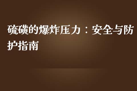 硫磺的爆炸压力：安全与防护指南_https://cj007.lansai.wang_金融监管_第1张