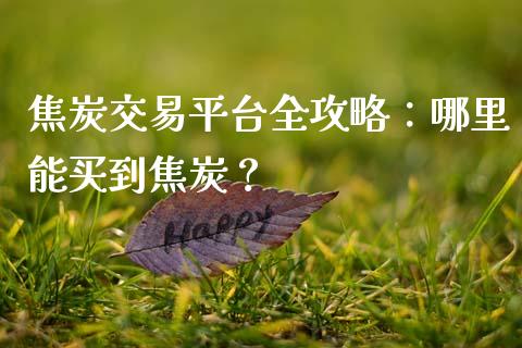 焦炭交易平台全攻略：哪里能买到焦炭？_https://cj007.lansai.wang_财经新闻_第1张