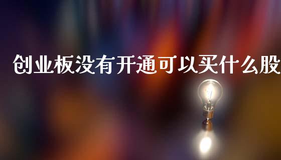 创业板没有开通可以买什么股_https://cj007.lansai.wang_债券资讯_第1张