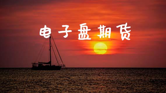 电子盘期货_https://cj007.lansai.wang_财经新闻_第1张