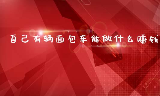 自己有辆面包车能做什么赚钱_https://cj007.lansai.wang_债券资讯_第1张