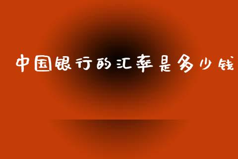 中国银行的汇率是多少钱_https://cj007.lansai.wang_期货开户_第1张