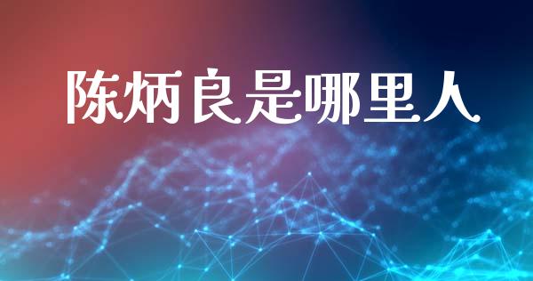 陈炳良是哪里人_https://cj007.lansai.wang_债券资讯_第1张