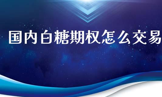 国内白糖期权怎么交易_https://cj007.lansai.wang_期货开户_第1张