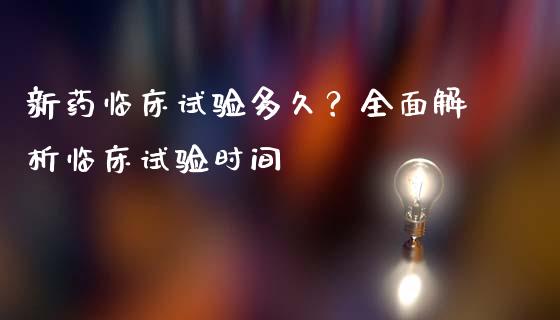 新药临床试验多久？全面解析临床试验时间_https://cj007.lansai.wang_外汇交易_第1张